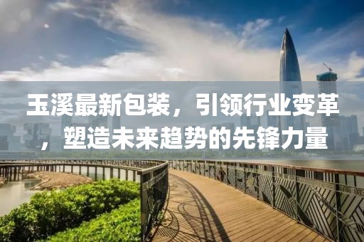 玉溪最新包裝，引領(lǐng)行業(yè)變革，塑造未來趨勢(shì)的先鋒力量