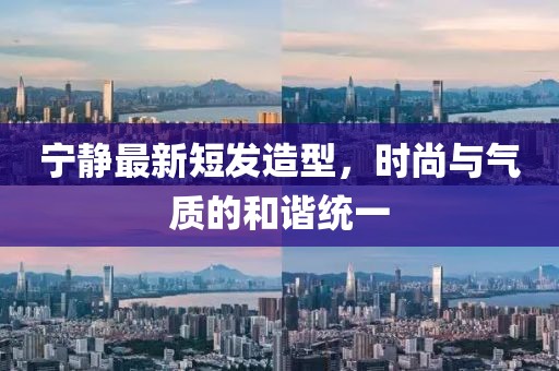 寧?kù)o最新短發(fā)造型，時(shí)尚與氣質(zhì)的和諧統(tǒng)一