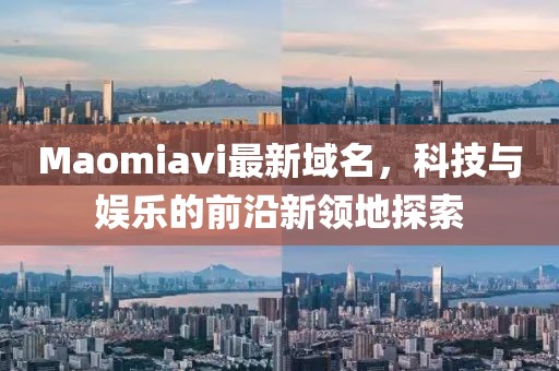 Maomiavi最新域名，科技與娛樂(lè)的前沿新領(lǐng)地探索