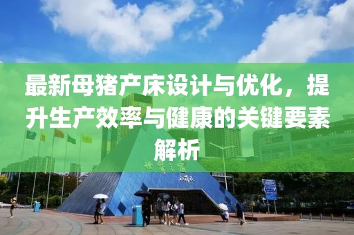 最新母豬產(chǎn)床設(shè)計與優(yōu)化，提升生產(chǎn)效率與健康的關(guān)鍵要素解析