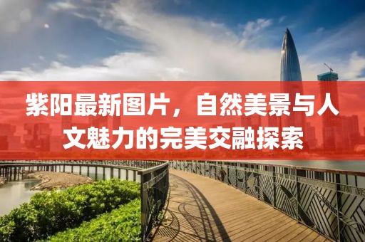 紫陽(yáng)最新圖片，自然美景與人文魅力的完美交融探索