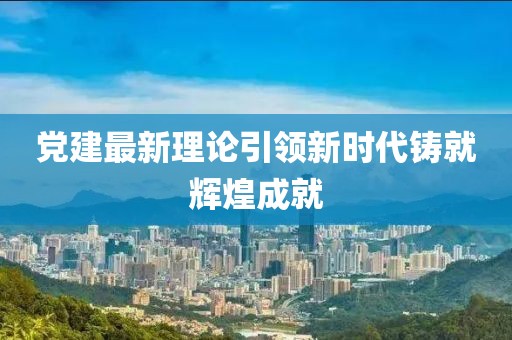 黨建最新理論引領(lǐng)新時代鑄就輝煌成就