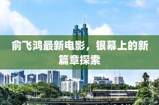 俞飛鴻最新電影，銀幕上的新篇章探索
