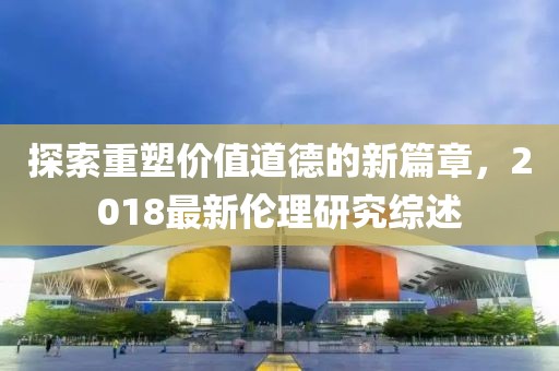 探索重塑價值道德的新篇章，2018最新倫理研究綜述