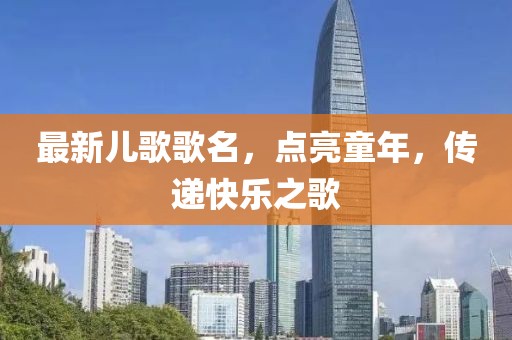 最新兒歌歌名，點(diǎn)亮童年，傳遞快樂之歌