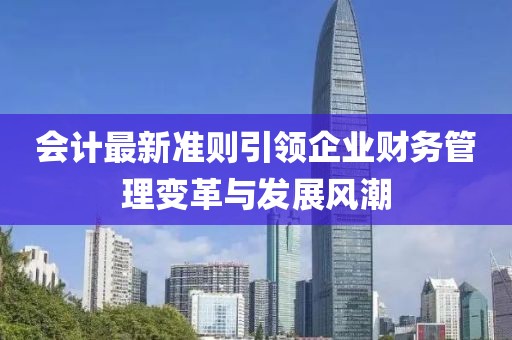 會計最新準則引領(lǐng)企業(yè)財務(wù)管理變革與發(fā)展風(fēng)潮