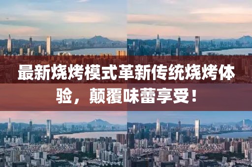 最新燒烤模式革新傳統(tǒng)燒烤體驗，顛覆味蕾享受！