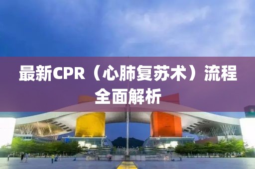 最新CPR（心肺復(fù)蘇術(shù)）流程全面解析