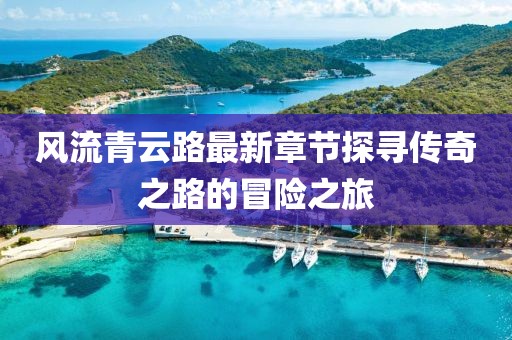 風(fēng)流青云路最新章節(jié)探尋傳奇之路的冒險(xiǎn)之旅