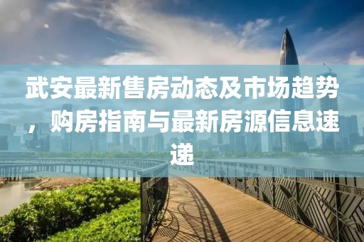 武安最新售房動(dòng)態(tài)及市場(chǎng)趨勢(shì)，購(gòu)房指南與最新房源信息速遞