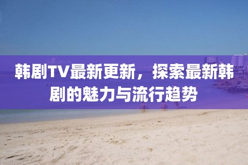 韓劇TV最新更新，探索最新韓劇的魅力與流行趨勢