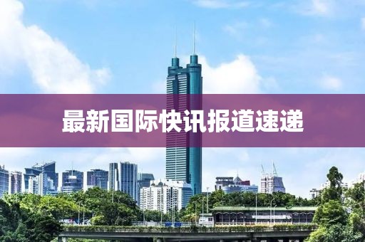 最新國際快訊報道速遞