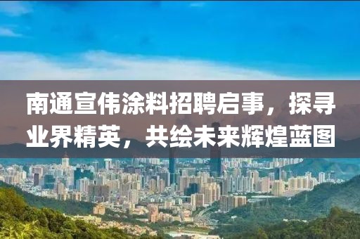 南通宣偉涂料招聘啟事，探尋業(yè)界精英，共繪未來輝煌藍(lán)圖