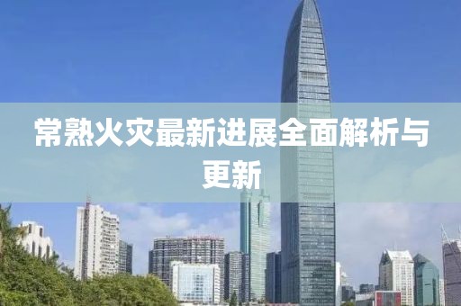 常熟火災(zāi)最新進(jìn)展全面解析與更新