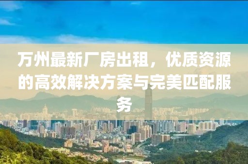 萬州最新廠房出租，優(yōu)質(zhì)資源的高效解決方案與完美匹配服務(wù)