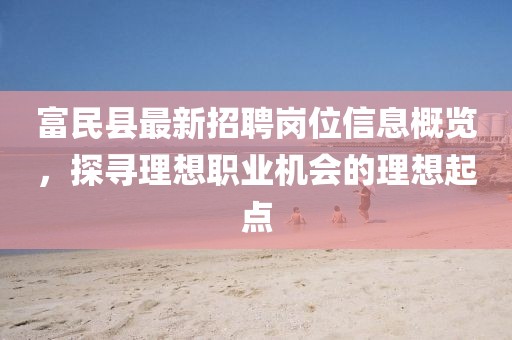 富民縣最新招聘崗位信息概覽，探尋理想職業(yè)機會的理想起點