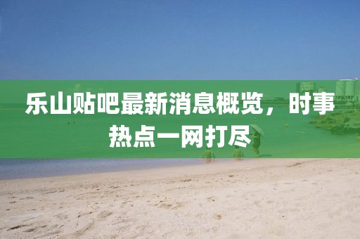 樂山貼吧最新消息概覽，時(shí)事熱點(diǎn)一網(wǎng)打盡