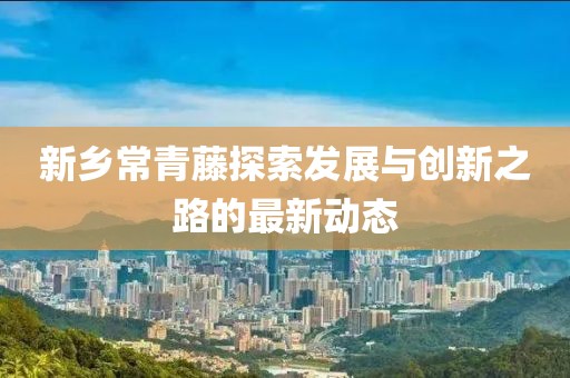 新鄉(xiāng)常青藤探索發(fā)展與創(chuàng)新之路的最新動態(tài)