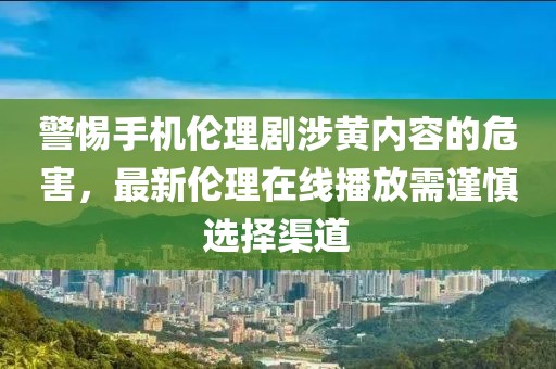 警惕手機倫理劇涉黃內(nèi)容的危害，最新倫理在線播放需謹慎選擇渠道