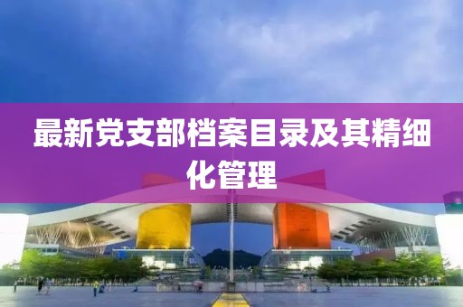 最新黨支部檔案目錄及其精細(xì)化管理