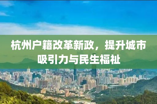 杭州戶籍改革新政，提升城市吸引力與民生福祉