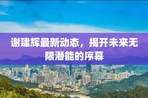 謝建輝最新動(dòng)態(tài)，揭開(kāi)未來(lái)無(wú)限潛能的序幕