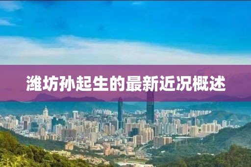 濰坊孫起生的最新近況概述