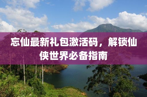忘仙最新禮包激活碼，解鎖仙俠世界必備指南