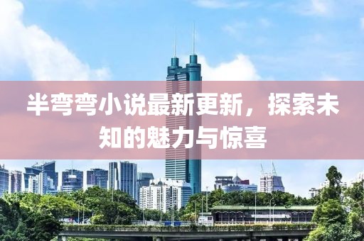 半彎彎小說最新更新，探索未知的魅力與驚喜