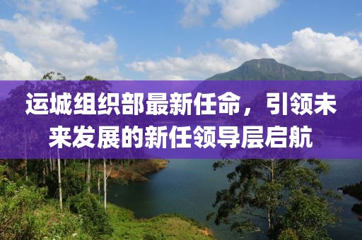 運城組織部最新任命，引領(lǐng)未來發(fā)展的新任領(lǐng)導(dǎo)層啟航