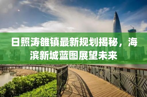 日照濤雒鎮(zhèn)最新規(guī)劃揭秘，海濱新城藍(lán)圖展望未來(lái)