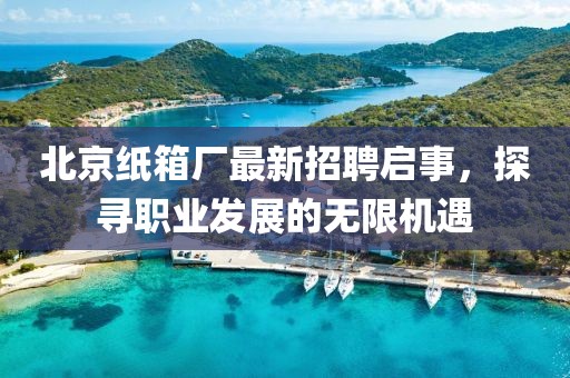 北京紙箱廠最新招聘啟事，探尋職業(yè)發(fā)展的無限機遇