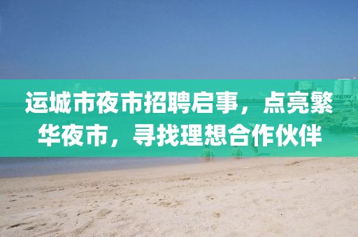 運城市夜市招聘啟事，點亮繁華夜市，尋找理想合作伙伴