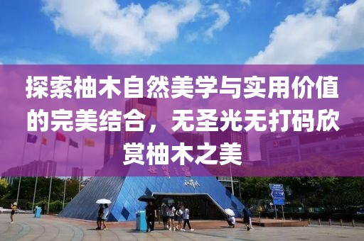 探索柚木自然美學與實用價值的完美結合，無圣光無打碼欣賞柚木之美