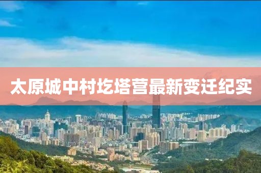 太原城中村圪塔營最新變遷紀實