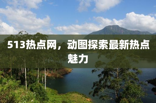 513熱點網(wǎng)，動圖探索最新熱點魅力