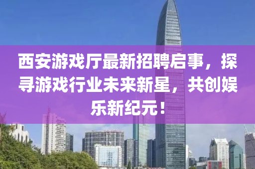 西安游戲廳最新招聘啟事，探尋游戲行業(yè)未來新星，共創(chuàng)娛樂新紀(jì)元！