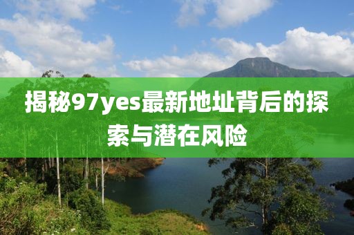 揭秘97yes最新地址背后的探索與潛在風(fēng)險