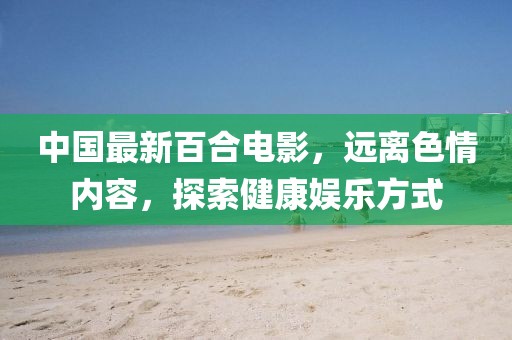 中國最新百合電影，遠離色情內(nèi)容，探索健康娛樂方式