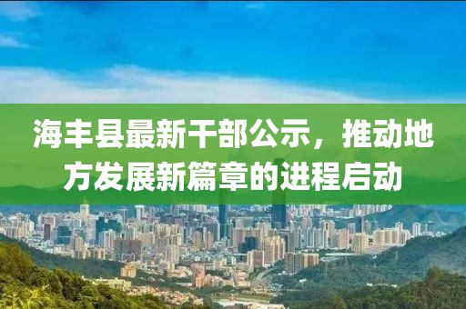 海豐縣最新干部公示，推動地方發(fā)展新篇章的進程啟動