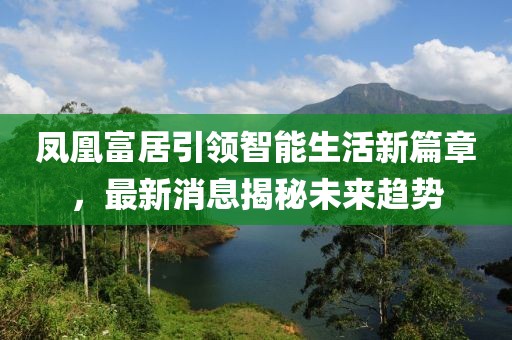 鳳凰富居引領(lǐng)智能生活新篇章，最新消息揭秘未來趨勢