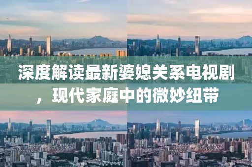深度解讀最新婆媳關(guān)系電視劇，現(xiàn)代家庭中的微妙紐帶