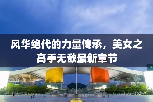 風(fēng)華絕代的力量傳承，美女之高手無(wú)敵最新章節(jié)