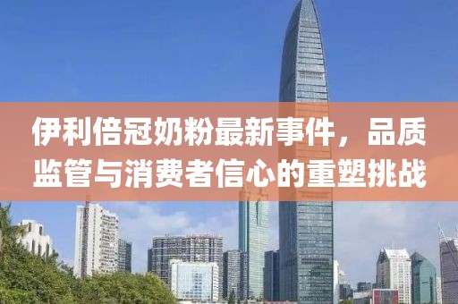 伊利倍冠奶粉最新事件，品質(zhì)監(jiān)管與消費者信心的重塑挑戰(zhàn)