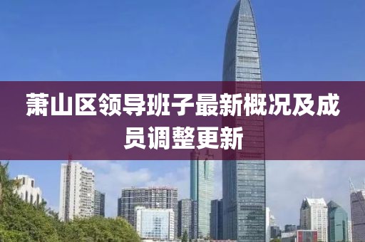 蕭山區(qū)領(lǐng)導(dǎo)班子最新概況及成員調(diào)整更新