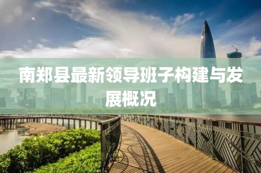 南鄭縣最新領(lǐng)導(dǎo)班子構(gòu)建與發(fā)展概況