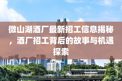 微山湖酒廠最新招工信息揭秘，酒廠招工背后的故事與機遇探索