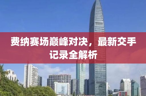 費(fèi)納賽場(chǎng)巔峰對(duì)決，最新交手記錄全解析