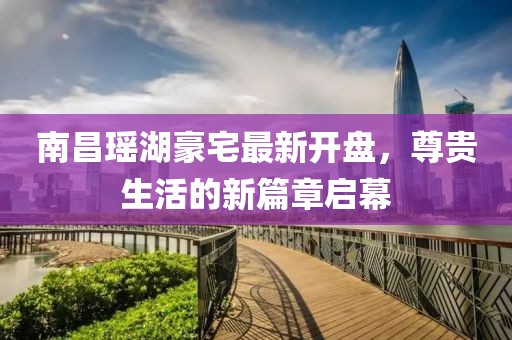 南昌瑤湖豪宅最新開盤，尊貴生活的新篇章啟幕