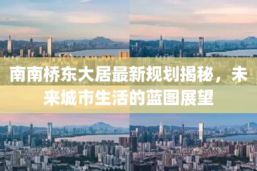 南南橋東大居最新規(guī)劃揭秘，未來(lái)城市生活的藍(lán)圖展望